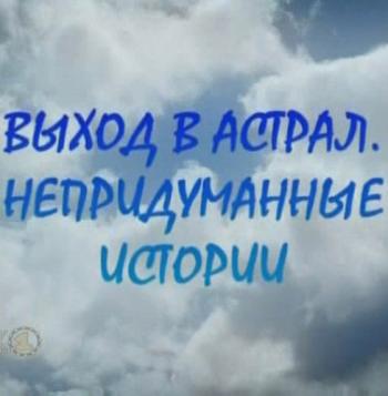 Теория невероятности. Выход в Астрал. Непридуманные истории